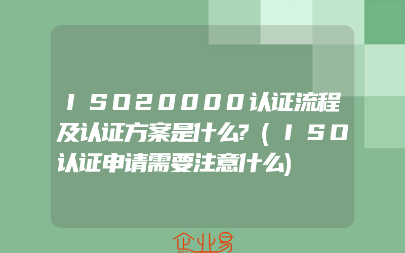 ISO20000认证流程及认证方案是什么?(ISO认证申请需要注意什么)