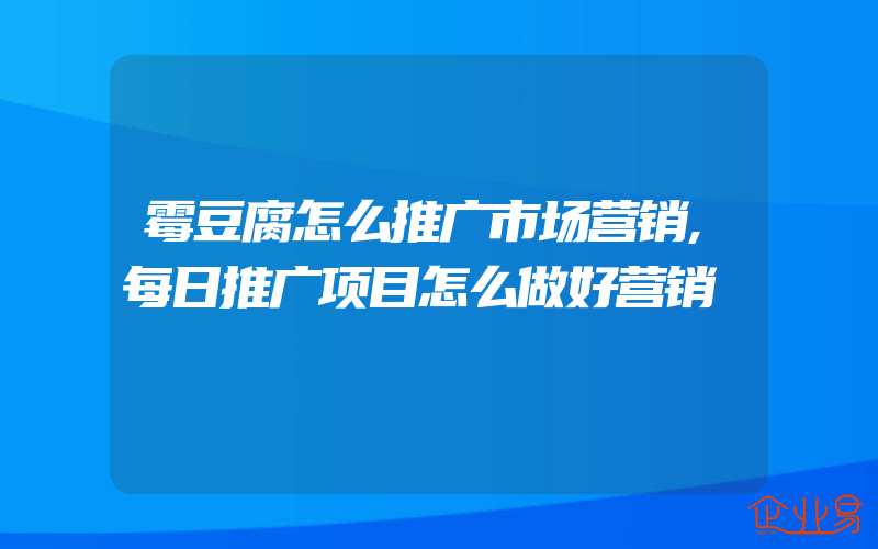 霉豆腐怎么推广市场营销,每日推广项目怎么做好营销