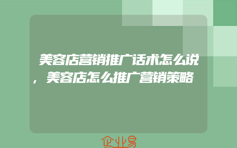 美容店营销推广话术怎么说,美容店怎么推广营销策略