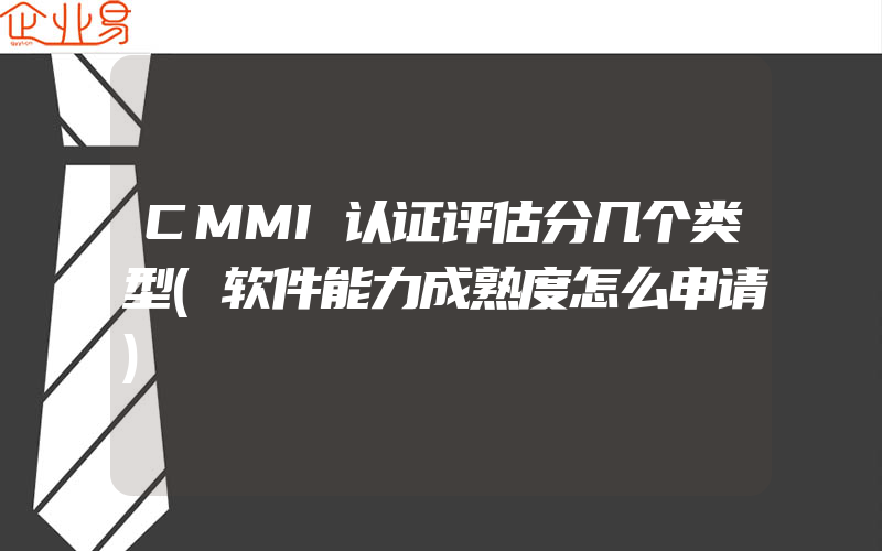 CMMI认证评估分几个类型(软件能力成熟度怎么申请)