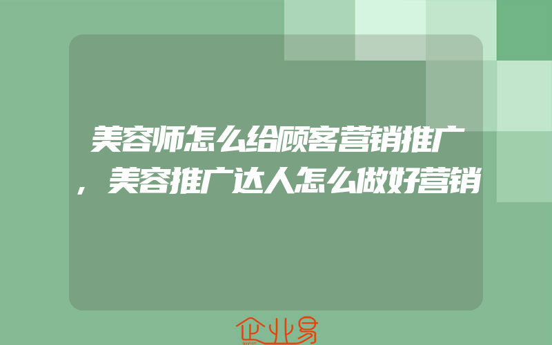 美容师怎么给顾客营销推广,美容推广达人怎么做好营销