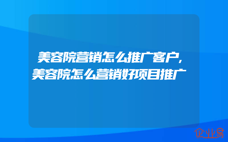 美容院营销怎么推广客户,美容院怎么营销好项目推广