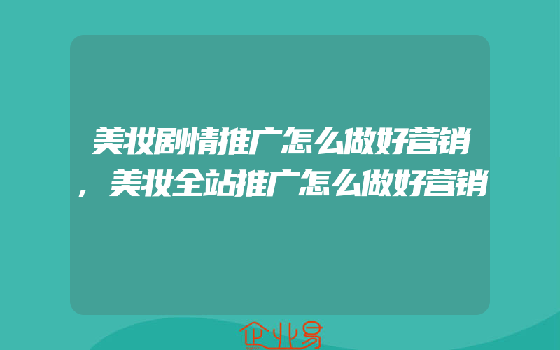 美妆剧情推广怎么做好营销,美妆全站推广怎么做好营销