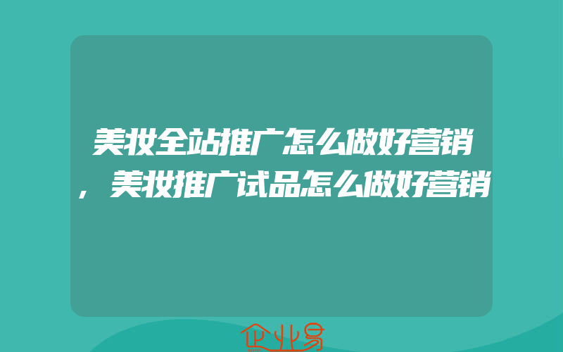 美妆全站推广怎么做好营销,美妆推广试品怎么做好营销