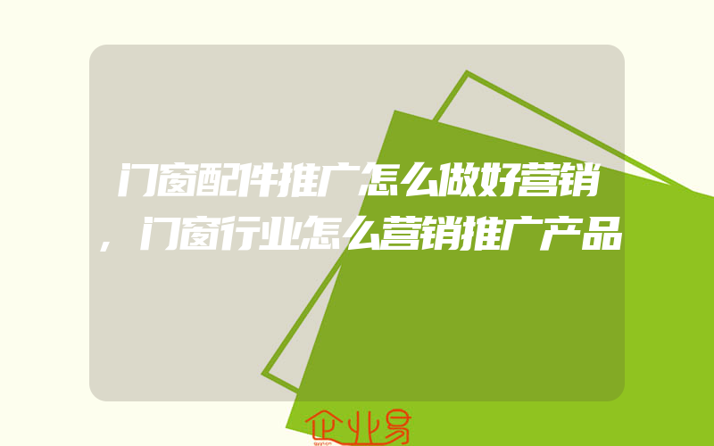 门窗配件推广怎么做好营销,门窗行业怎么营销推广产品