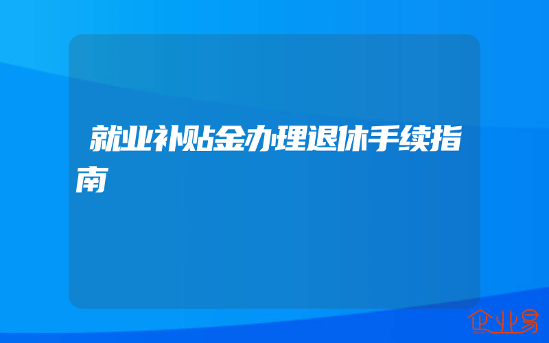 就业补贴金办理退休手续指南