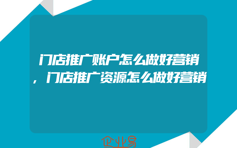 门店推广账户怎么做好营销,门店推广资源怎么做好营销