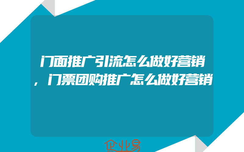 门面推广引流怎么做好营销,门票团购推广怎么做好营销