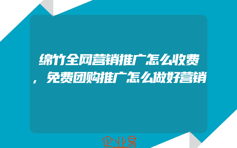 绵竹全网营销推广怎么收费,免费团购推广怎么做好营销