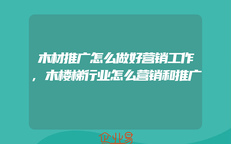 木材推广怎么做好营销工作,木楼梯行业怎么营销和推广