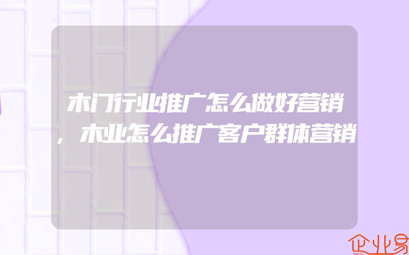 木门行业推广怎么做好营销,木业怎么推广客户群体营销