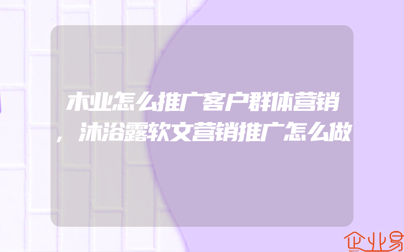 木业怎么推广客户群体营销,沐浴露软文营销推广怎么做