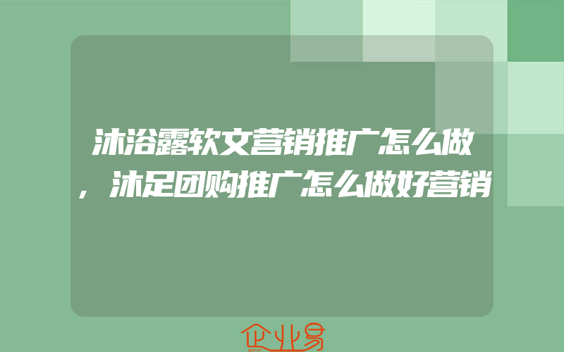 沐浴露软文营销推广怎么做,沐足团购推广怎么做好营销