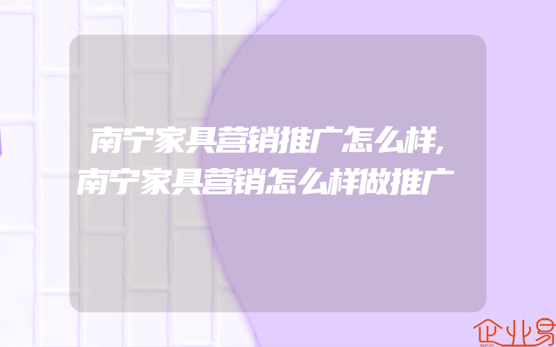 南宁家具营销推广怎么样,南宁家具营销怎么样做推广