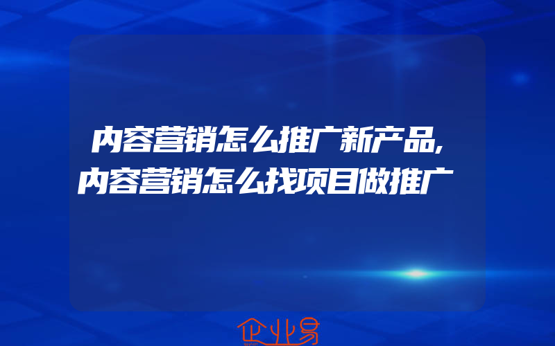 内容营销怎么推广新产品,内容营销怎么找项目做推广