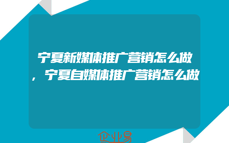 宁夏新媒体推广营销怎么做,宁夏自媒体推广营销怎么做