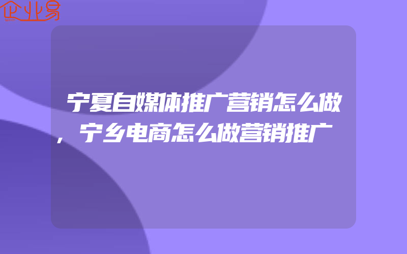 宁夏自媒体推广营销怎么做,宁乡电商怎么做营销推广