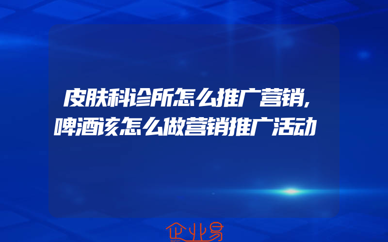 皮肤科诊所怎么推广营销,啤酒该怎么做营销推广活动