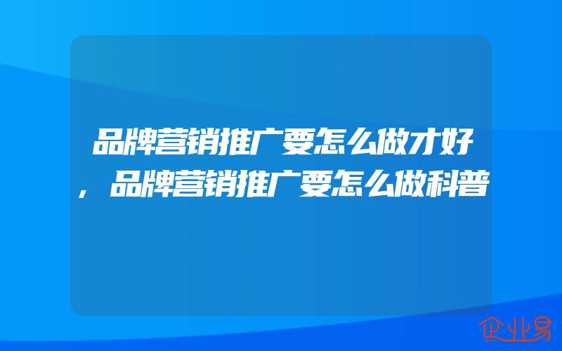 品牌营销推广要怎么做才好,品牌营销推广要怎么做科普