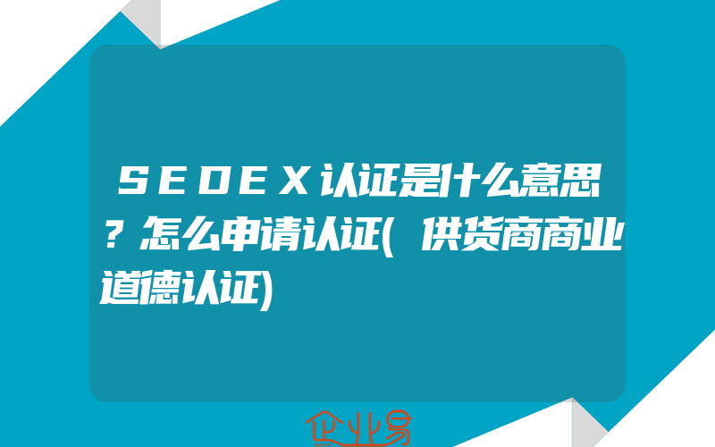 SEDEX认证是什么意思？怎么申请认证(供货商商业道德认证)