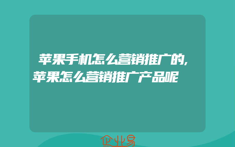 苹果手机怎么营销推广的,苹果怎么营销推广产品呢