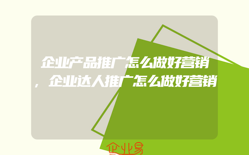 企业产品推广怎么做好营销,企业达人推广怎么做好营销