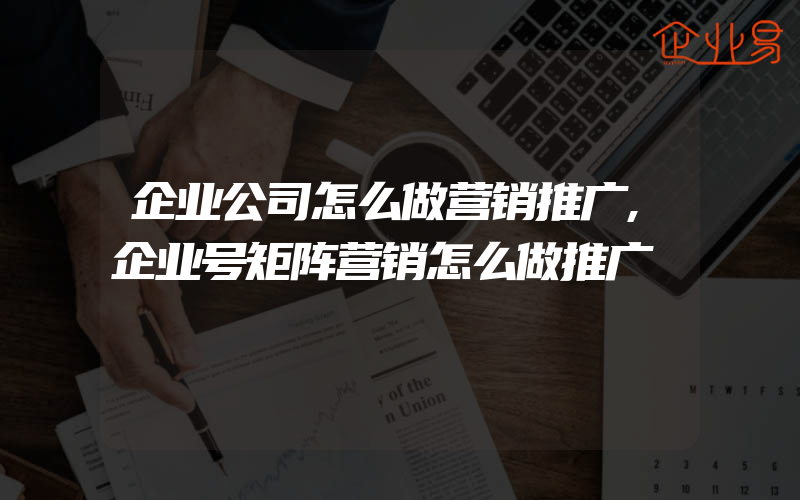 企业公司怎么做营销推广,企业号矩阵营销怎么做推广