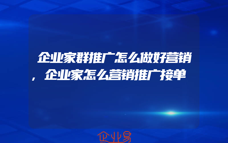 企业家群推广怎么做好营销,企业家怎么营销推广接单