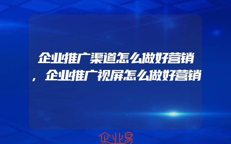 企业推广渠道怎么做好营销,企业推广视屏怎么做好营销