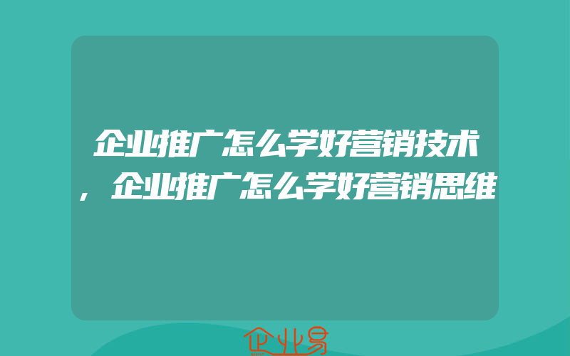 企业推广怎么学好营销技术,企业推广怎么学好营销思维