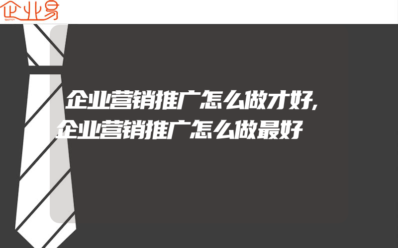 企业营销推广怎么做才好,企业营销推广怎么做最好