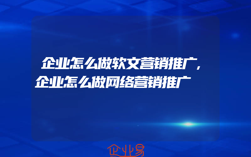 企业怎么做软文营销推广,企业怎么做网络营销推广