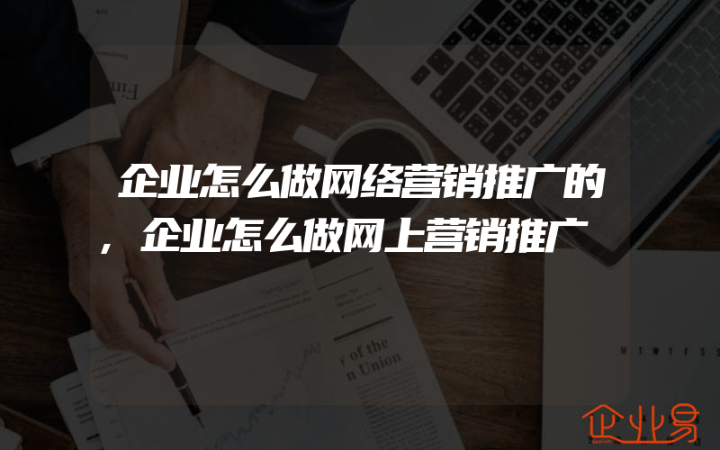 企业怎么做网络营销推广的,企业怎么做网上营销推广