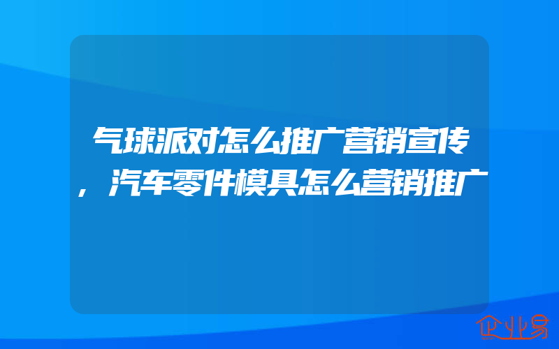 气球派对怎么推广营销宣传,汽车零件模具怎么营销推广