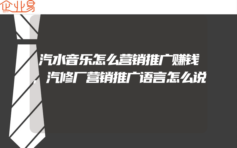 汽水音乐怎么营销推广赚钱,汽修厂营销推广语言怎么说