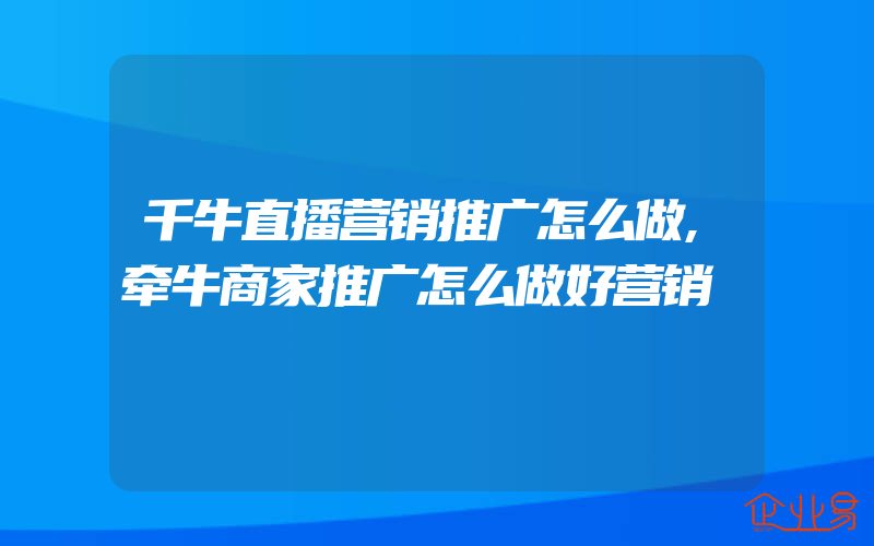 千牛直播营销推广怎么做,牵牛商家推广怎么做好营销