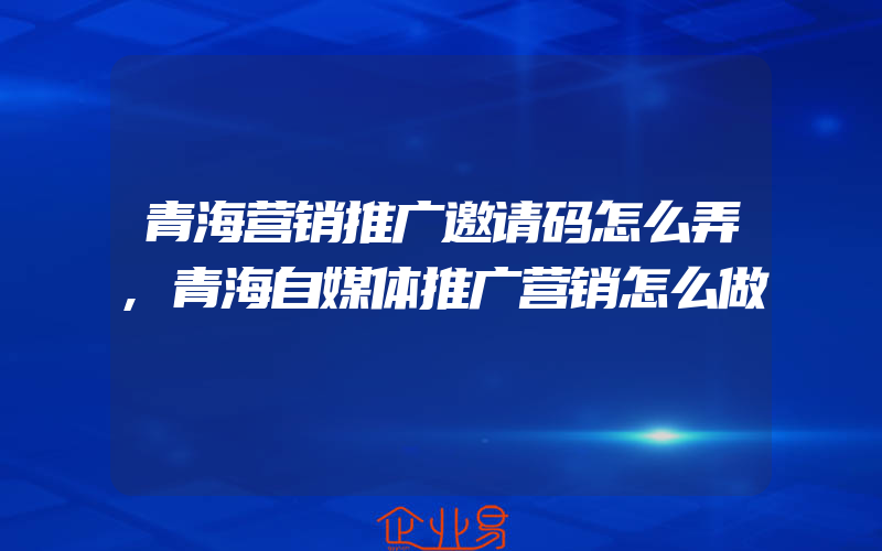 青海营销推广邀请码怎么弄,青海自媒体推广营销怎么做