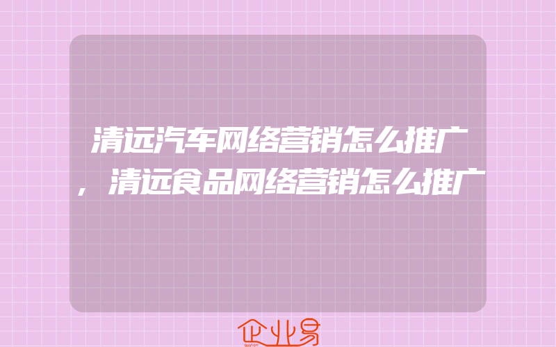 清远汽车网络营销怎么推广,清远食品网络营销怎么推广