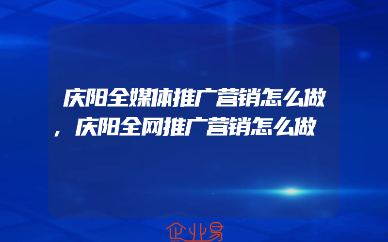 庆阳全媒体推广营销怎么做,庆阳全网推广营销怎么做