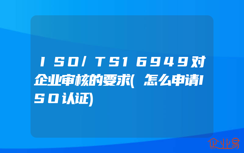 ISO/TS16949对企业审核的要求(怎么申请ISO认证)