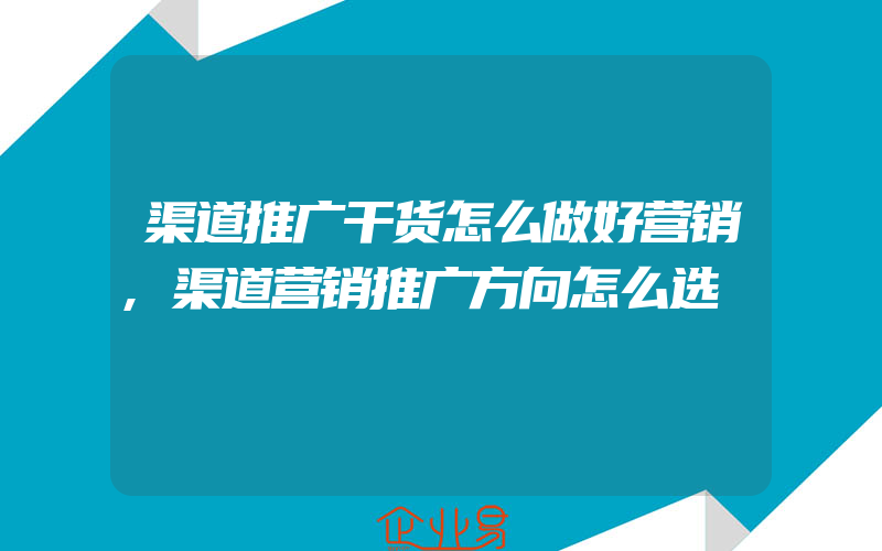 渠道推广干货怎么做好营销,渠道营销推广方向怎么选