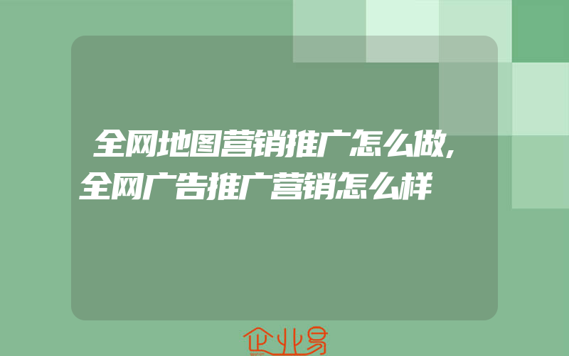 全网地图营销推广怎么做,全网广告推广营销怎么样