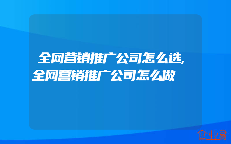 全网营销推广公司怎么选,全网营销推广公司怎么做