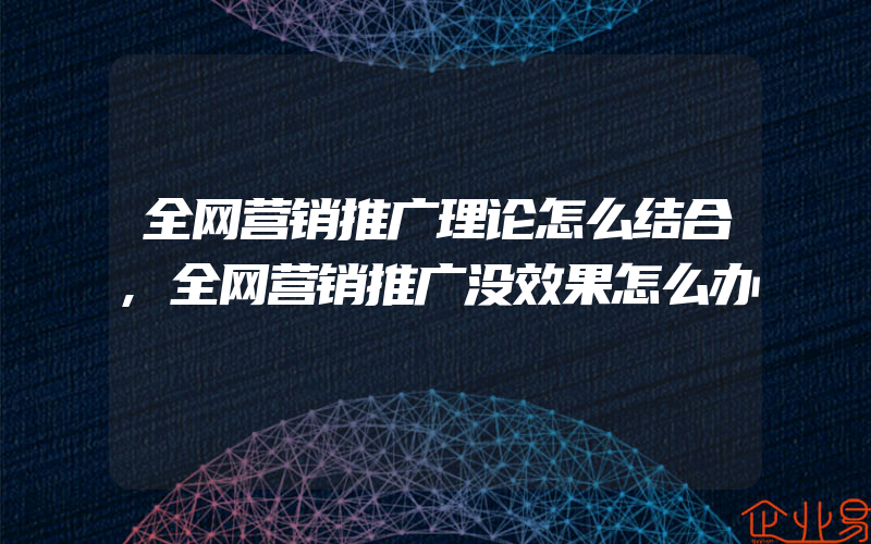 全网营销推广理论怎么结合,全网营销推广没效果怎么办