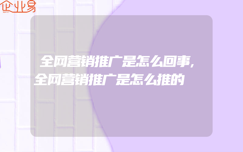 全网营销推广是怎么回事,全网营销推广是怎么推的