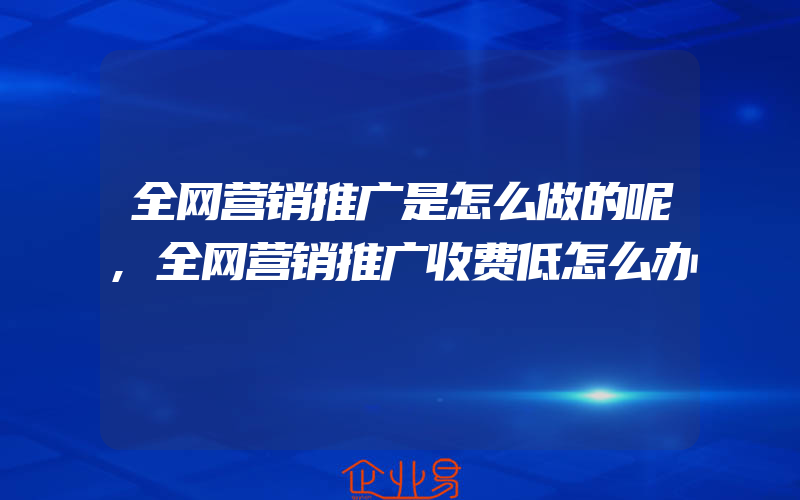 全网营销推广是怎么做的呢,全网营销推广收费低怎么办