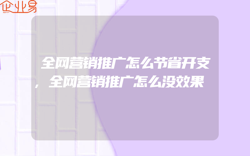 全网营销推广怎么节省开支,全网营销推广怎么没效果