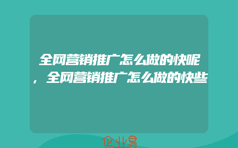 全网营销推广怎么做的快呢,全网营销推广怎么做的快些