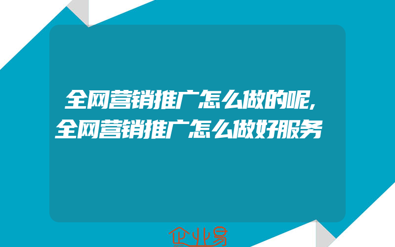 全网营销推广怎么做的呢,全网营销推广怎么做好服务