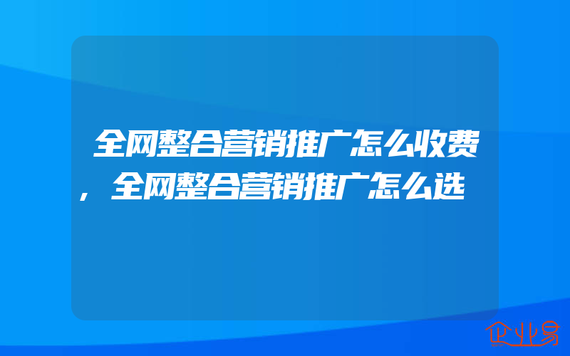 全网整合营销推广怎么收费,全网整合营销推广怎么选